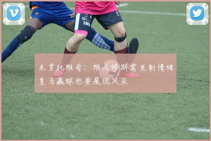米贾托维奇：维尼修斯需克制情绪皇马赢球也要展现风采