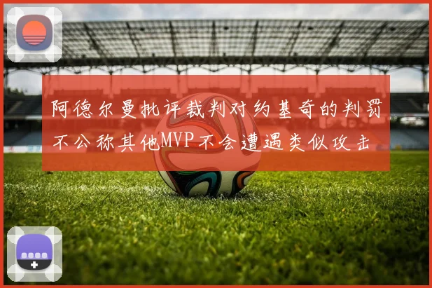 阿德尔曼批评裁判对约基奇的判罚不公称其他MVP不会遭遇类似攻击