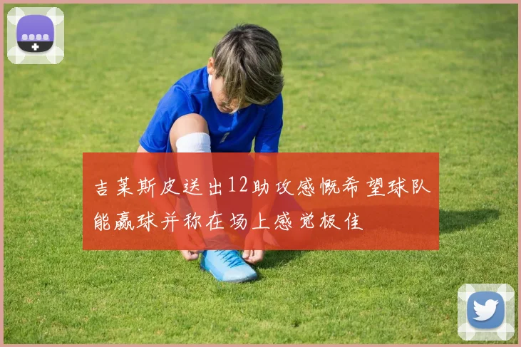 吉莱斯皮送出12助攻感慨希望球队能赢球并称在场上感觉极佳