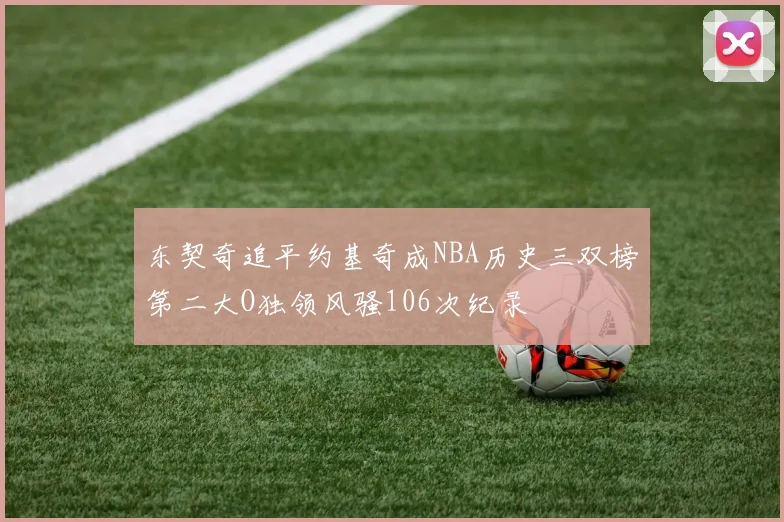 东契奇追平约基奇成NBA历史三双榜第二大O独领风骚106次纪录