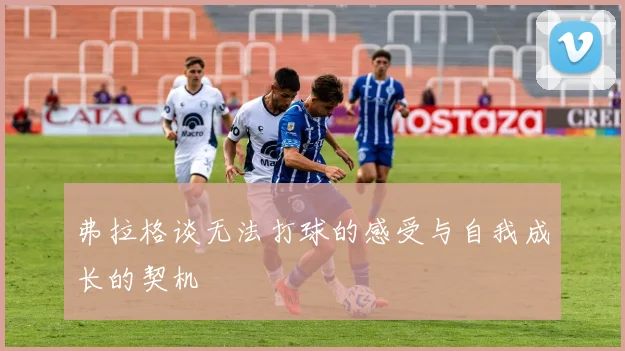 弗拉格谈无法打球的感受与自我成长的契机
