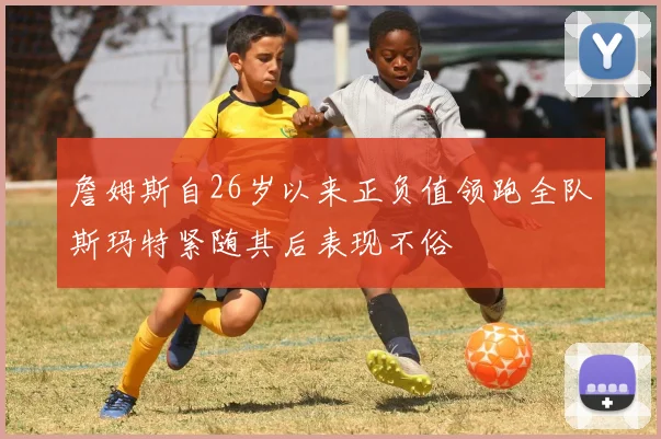 詹姆斯自26岁以来正负值领跑全队斯玛特紧随其后表现不俗