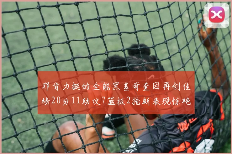 邓肯力挺的全能黑基奇奎因再创佳绩20分11助攻7篮板2抢断表现惊艳