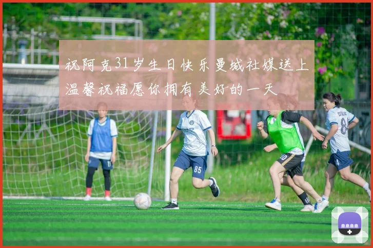 祝阿克31岁生日快乐曼城社媒送上温馨祝福愿你拥有美好的一天