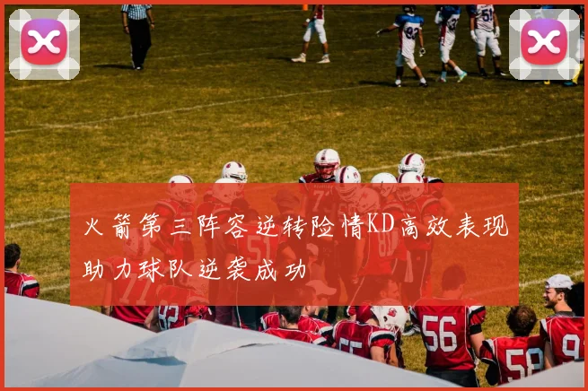 火箭第三阵容逆转险情KD高效表现助力球队逆袭成功