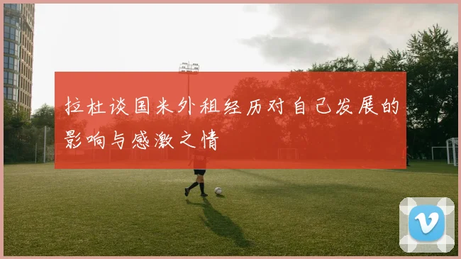 拉杜谈国米外租经历对自己发展的影响与感激之情