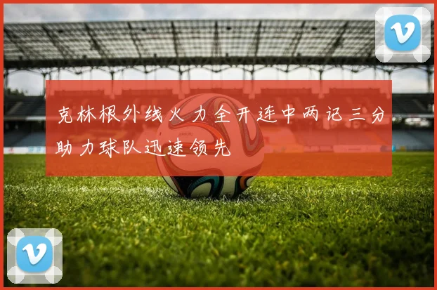 克林根外线火力全开连中两记三分助力球队迅速领先