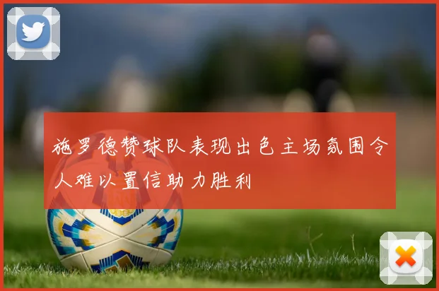 施罗德赞球队表现出色主场氛围令人难以置信助力胜利