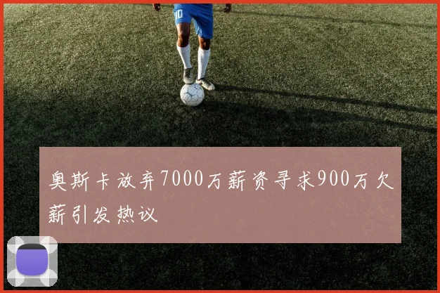 奥斯卡放弃7000万薪资寻求900万欠薪引发热议