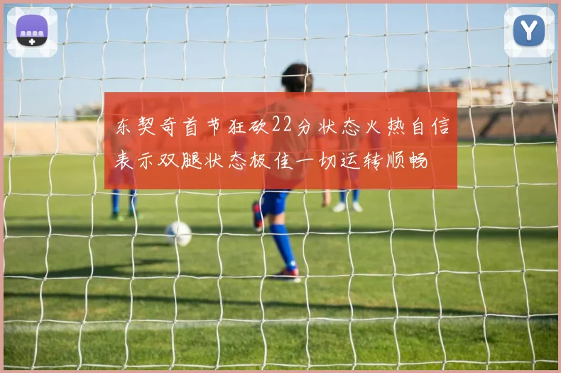 东契奇首节狂砍22分状态火热自信表示双腿状态极佳一切运转顺畅