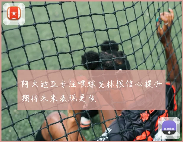 阿夫迪亚专注喂球克林根信心提升期待未来表现更佳