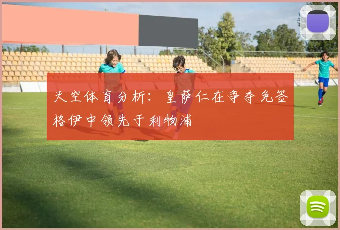 天空体育分析：皇萨仁在争夺免签格伊中领先于利物浦