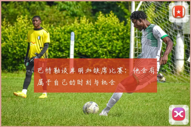 巴特勒谈库明加缺席比赛：他会有属于自己的时刻与机会