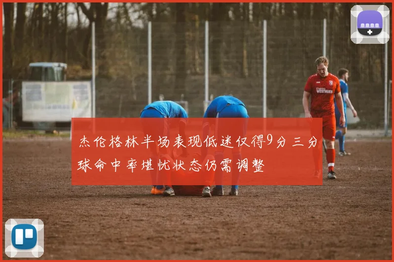 杰伦格林半场表现低迷仅得9分三分球命中率堪忧状态仍需调整