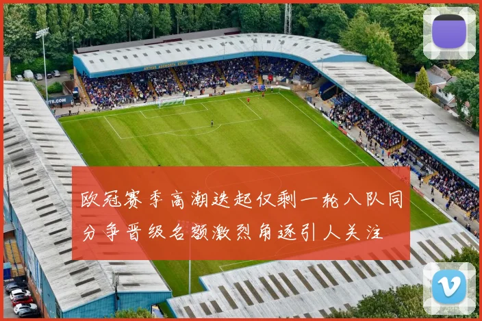 欧冠赛季高潮迭起仅剩一轮八队同分争晋级名额激烈角逐引人关注
