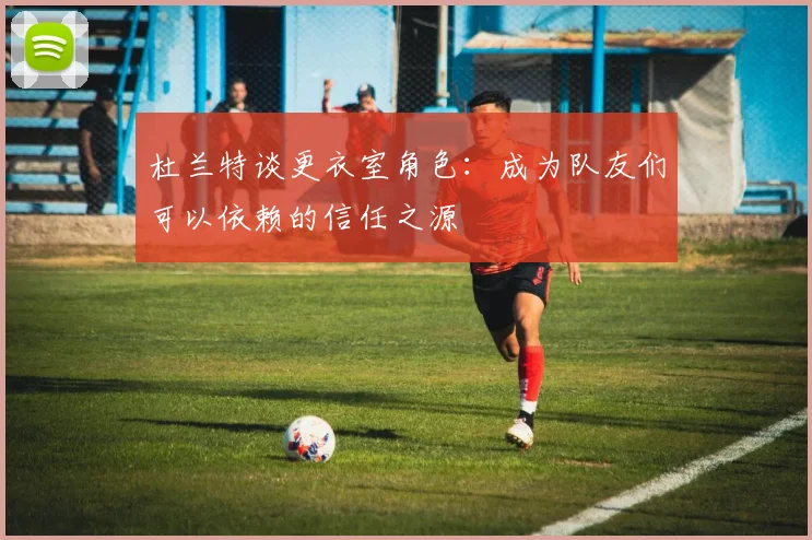 杜兰特谈更衣室角色：成为队友们可以依赖的信任之源
