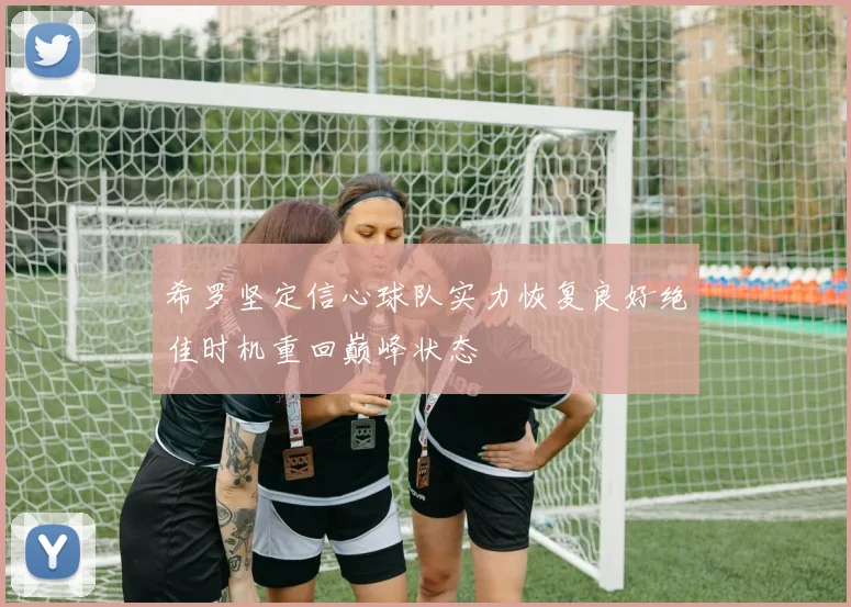 希罗坚定信心球队实力恢复良好绝佳时机重回巅峰状态
