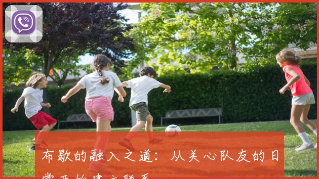 布歇的融入之道：从关心队友的日常开始建立联系