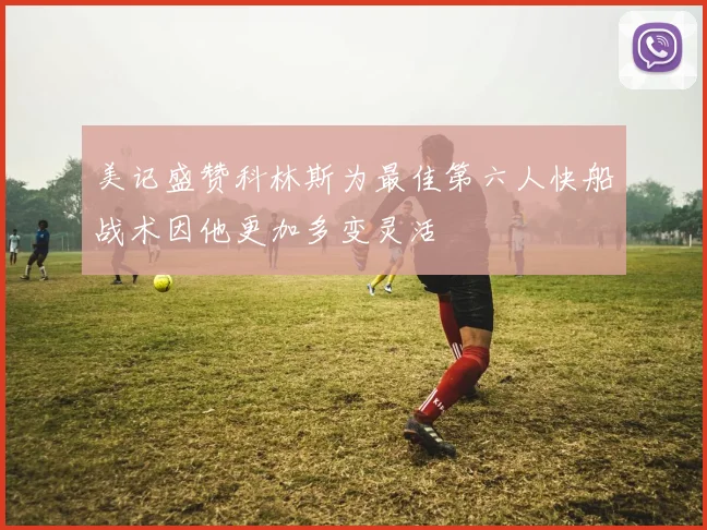 美记盛赞科林斯为最佳第六人快船战术因他更加多变灵活