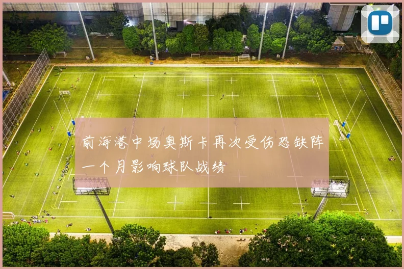 前海港中场奥斯卡再次受伤恐缺阵一个月影响球队战绩