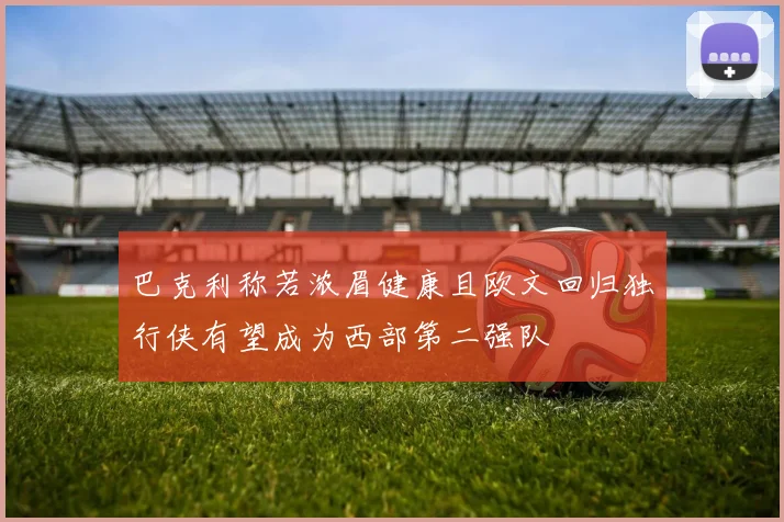 巴克利称若浓眉健康且欧文回归独行侠有望成为西部第二强队