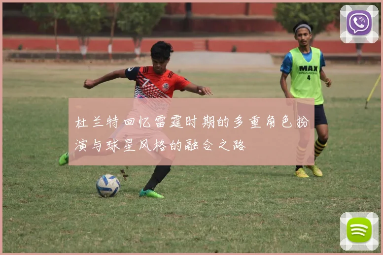 杜兰特回忆雷霆时期的多重角色扮演与球星风格的融合之路