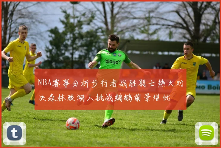 NBA赛事分析步行者战胜骑士热火对决森林狼湖人挑战鹈鹕前景堪忧