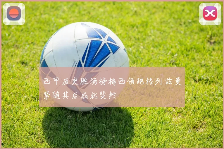 西甲历史胜场榜梅西领跑格列兹曼紧随其后成就斐然